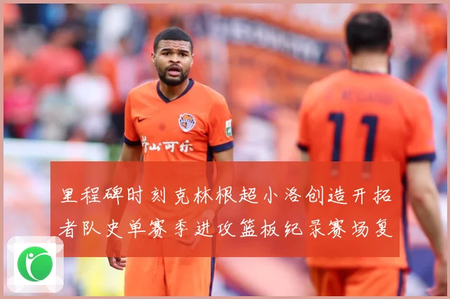 里程碑时刻克林根超小洛创造开拓者队史单赛季进攻篮板纪录赛场复盘-深度解析