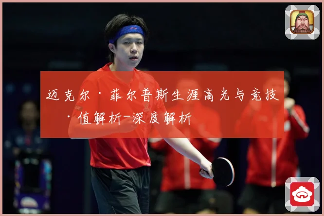 迈克尔·菲尔普斯生涯高光与竞技价值解析-深度解析