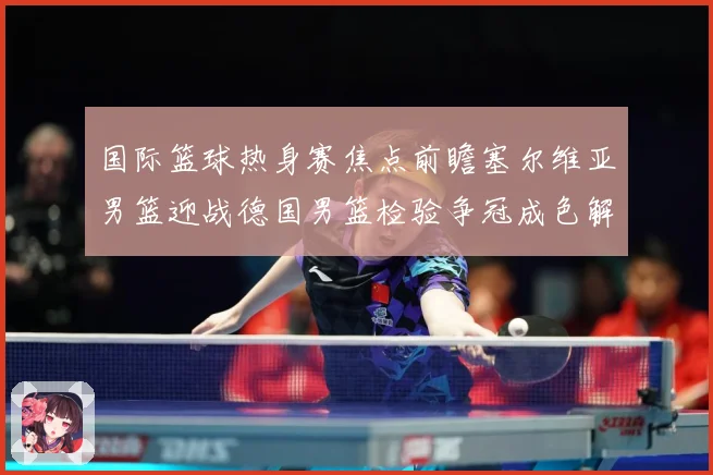 国际篮球热身赛焦点前瞻塞尔维亚男篮迎战德国男篮检验争冠成色解析-深度解析