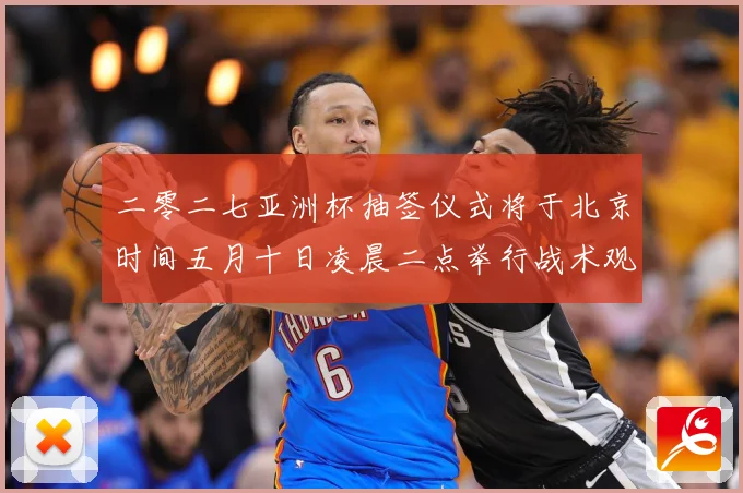 二零二七亚洲杯抽签仪式将于北京时间五月十日凌晨二点举行战术观察-深度解析