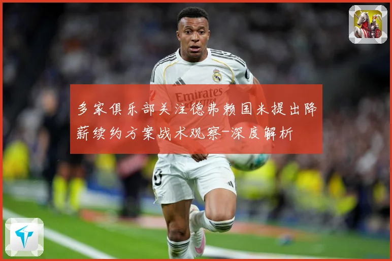 多家俱乐部关注德弗赖国米提出降薪续约方案战术观察-深度解析