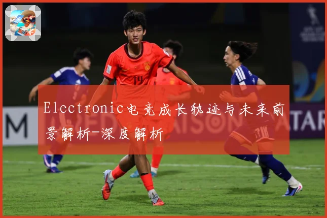 Electronic电竞成长轨迹与未来前景解析-深度解析