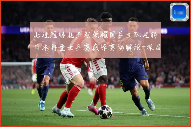 七连冠铸就王朝荣耀国乒女队逆转日本再登世乒赛巅峰赛场解读-深度解析