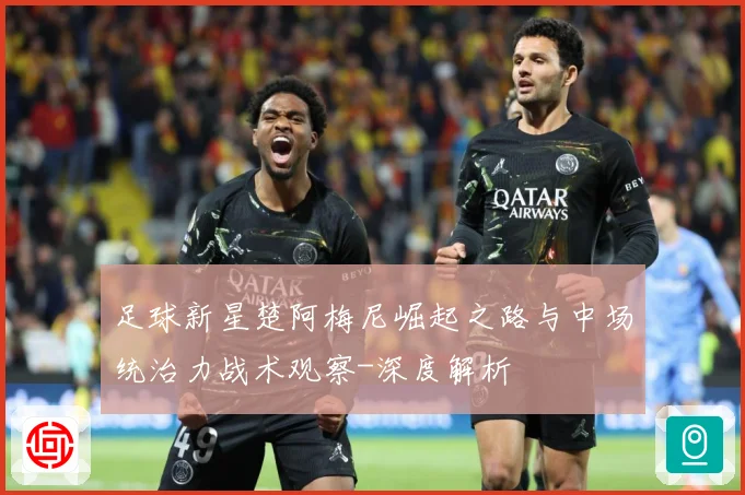 足球新星楚阿梅尼崛起之路与中场统治力战术观察-深度解析