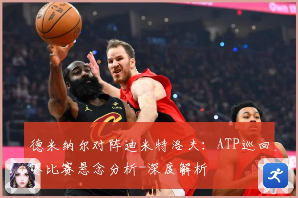 德米纳尔对阵迪米特洛夫：ATP巡回赛比赛悬念分析-深度解析