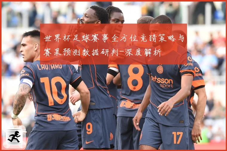 世界杯足球赛事全方位竞猜策略与赛果预测数据研判-深度解析