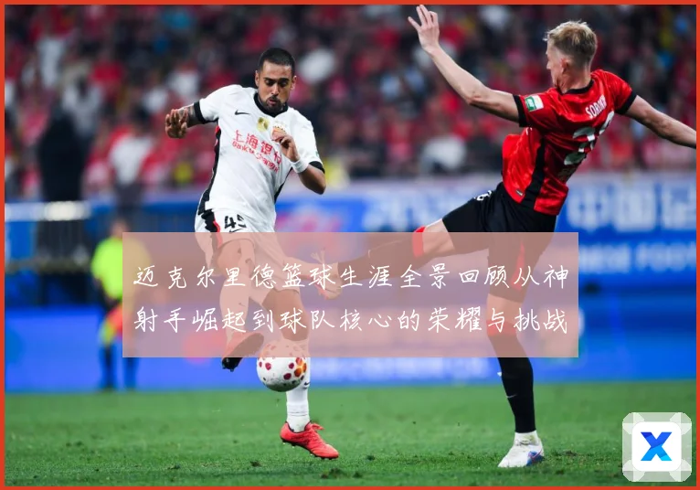 迈克尔里德篮球生涯全景回顾从神射手崛起到球队核心的荣耀与挑战-深度解析