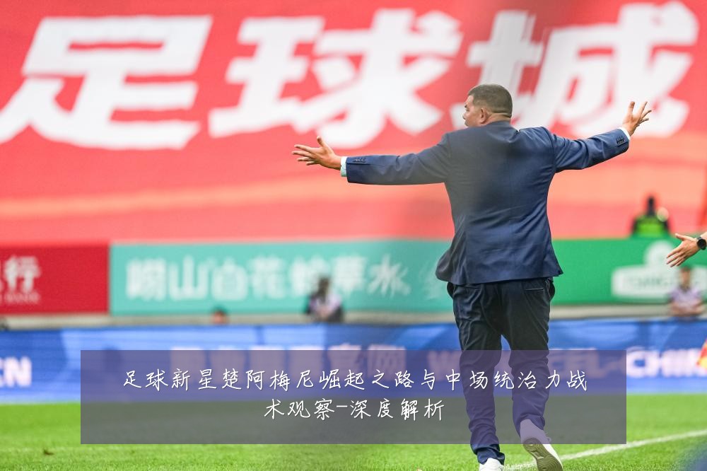 足球新星楚阿梅尼崛起之路与中场统治力战术观察-深度解析