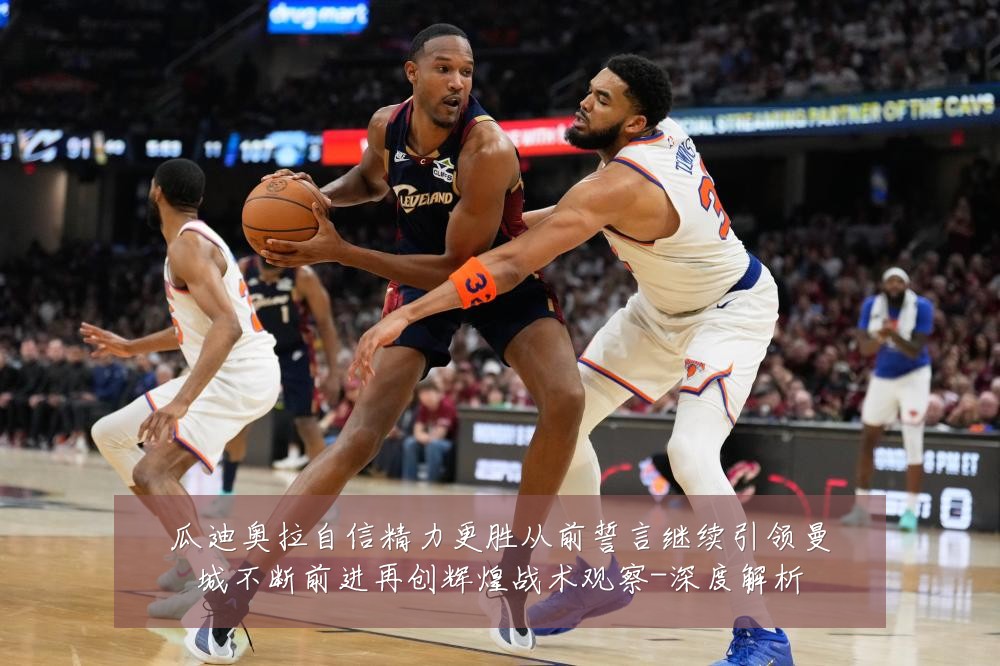 瓜迪奥拉自信精力更胜从前誓言继续引领曼城不断前进再创辉煌战术观察-深度解析