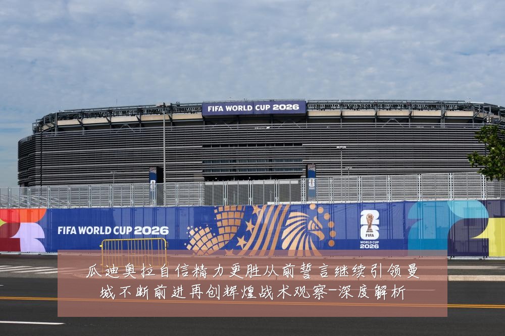 瓜迪奥拉自信精力更胜从前誓言继续引领曼城不断前进再创辉煌战术观察-深度解析
