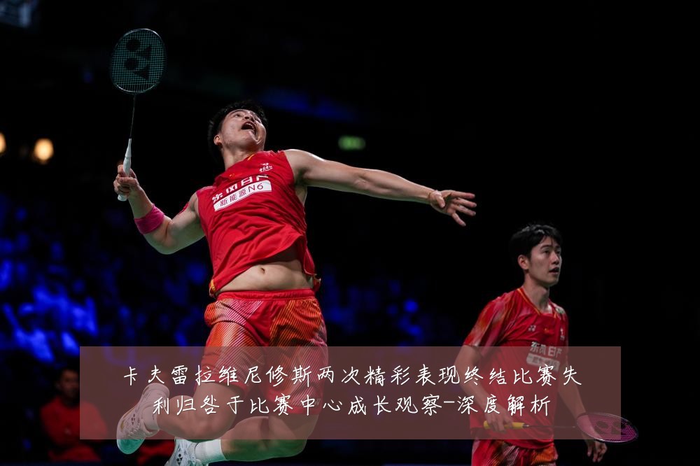 卡夫雷拉维尼修斯两次精彩表现终结比赛失利归咎于比赛中心成长观察-深度解析
