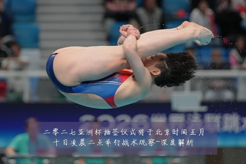二零二七亚洲杯抽签仪式将于北京时间五月十日凌晨二点举行战术观察-深度解析