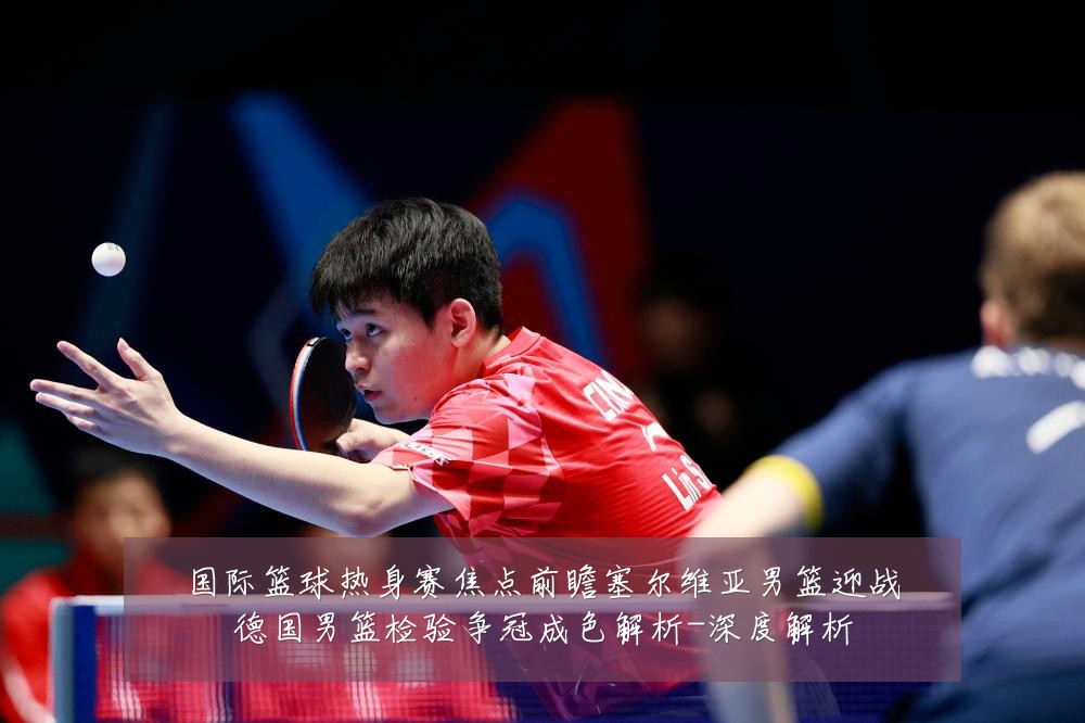 国际篮球热身赛焦点前瞻塞尔维亚男篮迎战德国男篮检验争冠成色解析-深度解析